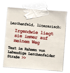 Haftnotiz: Lerchenfeld, literarisch. Mein Text "Irgendwie liegt sie immer auf meinem Weg" ist auf der Webseite des Projekts "Lebendige Lerchenfelder Straße" nachzulesen. Hier klicken.